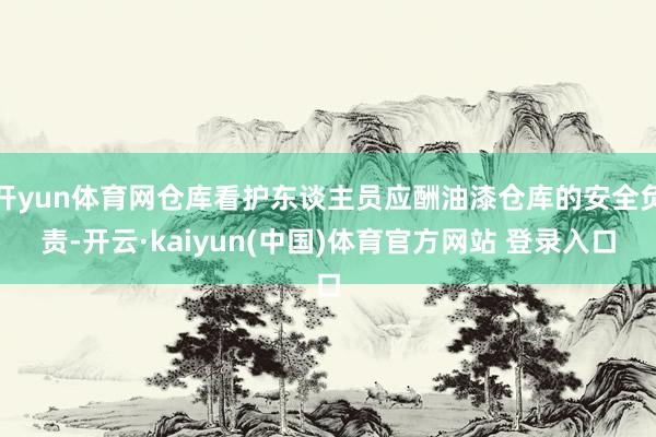 开yun体育网仓库看护东谈主员应酬油漆仓库的安全负责-开云·kaiyun(中国)体育官方网站 登录入口