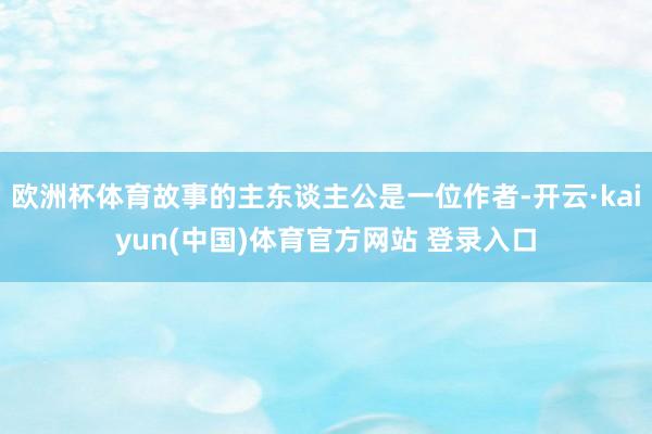欧洲杯体育故事的主东谈主公是一位作者-开云·kaiyun(中国)体育官方网站 登录入口