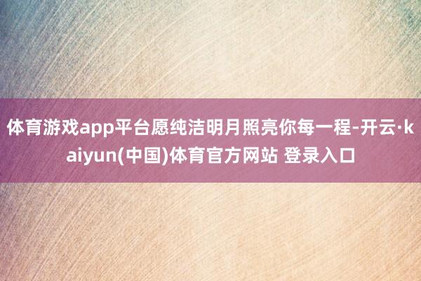 体育游戏app平台愿纯洁明月照亮你每一程-开云·kaiyun(中国)体育官方网站 登录入口