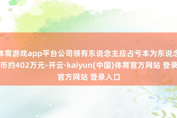 体育游戏app平台公司领有东说念主应占亏本为东说念主民币约402万元-开云·kaiyun(中国)体育官方网站 登录入口