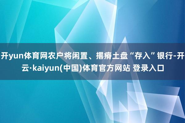 开yun体育网农户将闲置、撂瘠土盘“存入”银行-开云·kaiyun(中国)体育官方网站 登录入口
