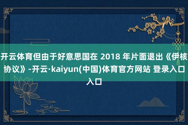 开云体育但由于好意思国在 2018 年片面退出《伊核协议》-开云·kaiyun(中国)体育官方网站 登录入口