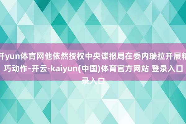 开yun体育网他依然授权中央谍报局在委内瑞拉开展精巧动作-开云·kaiyun(中国)体育官方网站 登录入口