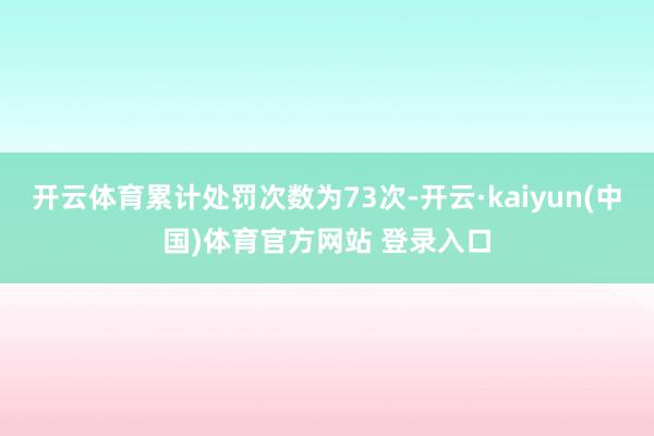 开云体育累计处罚次数为73次-开云·kaiyun(中国)体育官方网站 登录入口