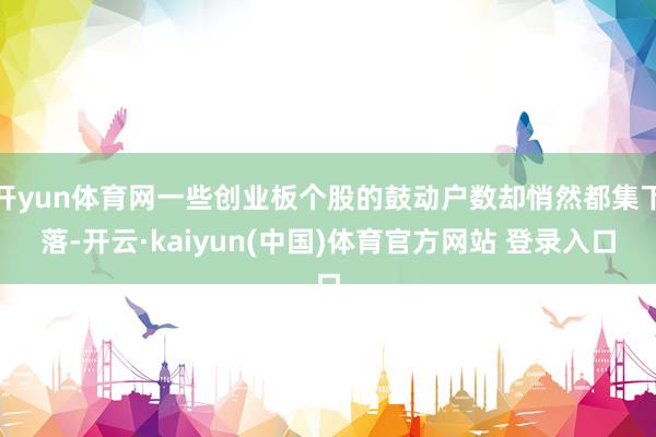 开yun体育网一些创业板个股的鼓动户数却悄然都集下落-开云·kaiyun(中国)体育官方网站 登录入口