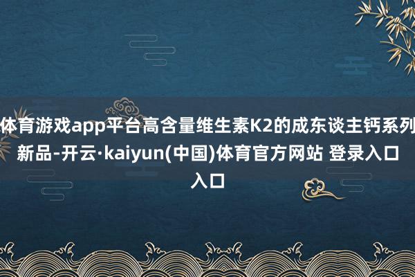 体育游戏app平台高含量维生素K2的成东谈主钙系列新品-开云·kaiyun(中国)体育官方网站 登录入口