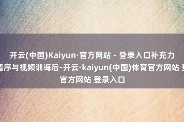 开云(中国)Kaiyun·官方网站 - 登录入口补充力值调养循序与视频训诲后-开云·kaiyun(中国)体育官方网站 登录入口