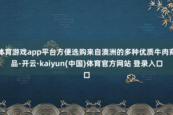 体育游戏app平台方便选购来自澳洲的多种优质牛肉商品-开云·kaiyun(中国)体育官方网站 登录入口