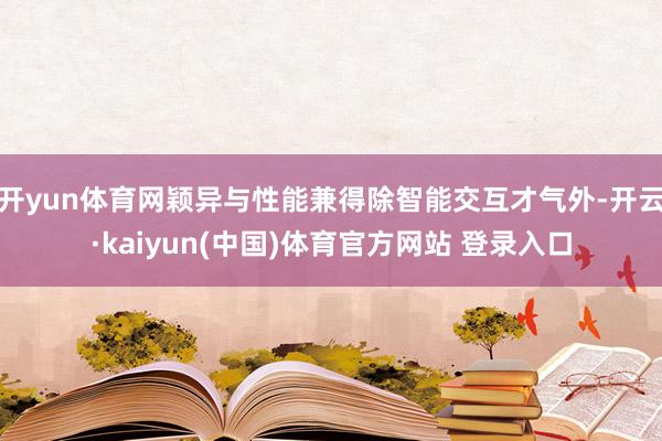 开yun体育网颖异与性能兼得除智能交互才气外-开云·kaiyun(中国)体育官方网站 登录入口