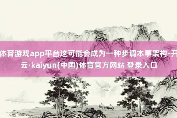 体育游戏app平台这可能会成为一种步调本事架构-开云·kaiyun(中国)体育官方网站 登录入口