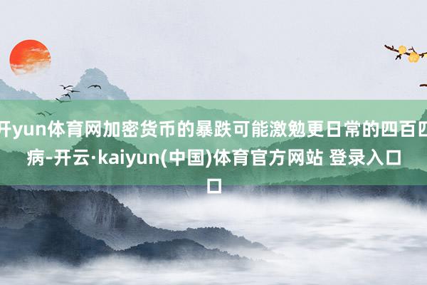 开yun体育网加密货币的暴跌可能激勉更日常的四百四病-开云·kaiyun(中国)体育官方网站 登录入口
