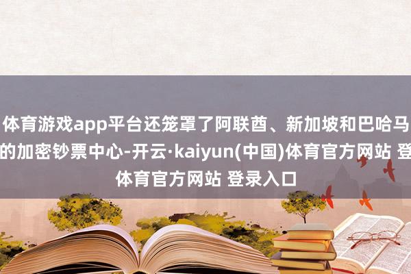 体育游戏app平台还笼罩了阿联酋、新加坡和巴哈马等挫折的加密钞票中心-开云·kaiyun(中国)体育官方网站 登录入口