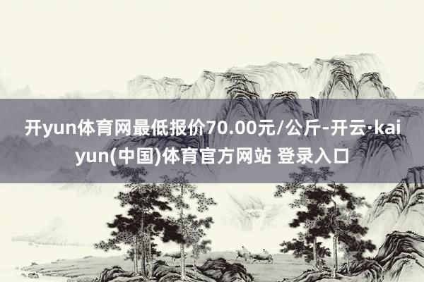 开yun体育网最低报价70.00元/公斤-开云·kaiyun(中国)体育官方网站 登录入口
