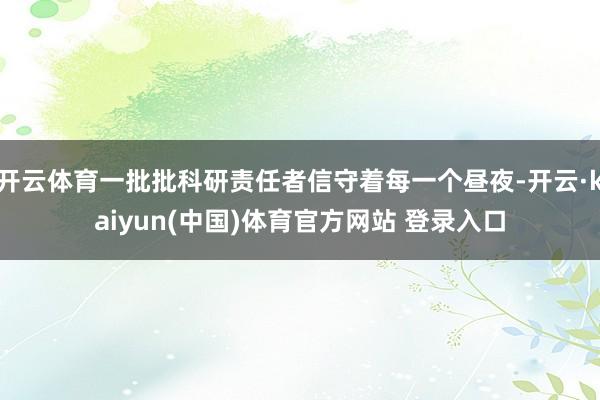 开云体育一批批科研责任者信守着每一个昼夜-开云·kaiyun(中国)体育官方网站 登录入口