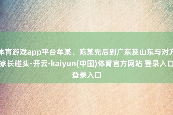 体育游戏app平台牟某、陈某先后到广东及山东与对方家长碰头-开云·kaiyun(中国)体育官方网站 登录入口