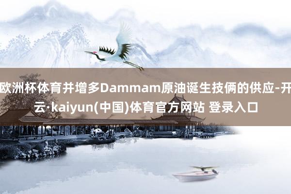 欧洲杯体育并增多Dammam原油诞生技俩的供应-开云·kaiyun(中国)体育官方网站 登录入口