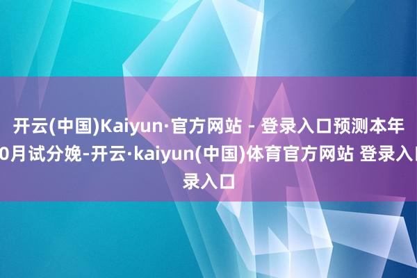 开云(中国)Kaiyun·官方网站 - 登录入口预测本年10月试分娩-开云·kaiyun(中国)体育