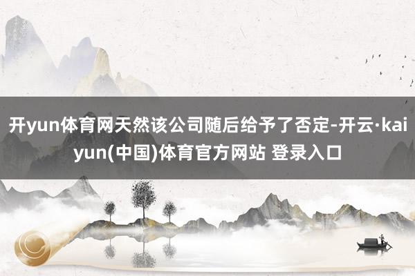 开yun体育网天然该公司随后给予了否定-开云·kaiyun(中国)体育官方网站 登录入口