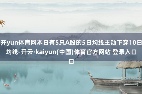 开yun体育网本日有5只A股的5日均线主动下穿10日均线-开云·kaiyun(中国)体育官方网站 登录入口