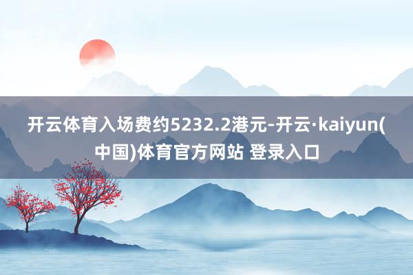 开云体育入场费约5232.2港元-开云·kaiyun(中国)体育官方网站 登录入口