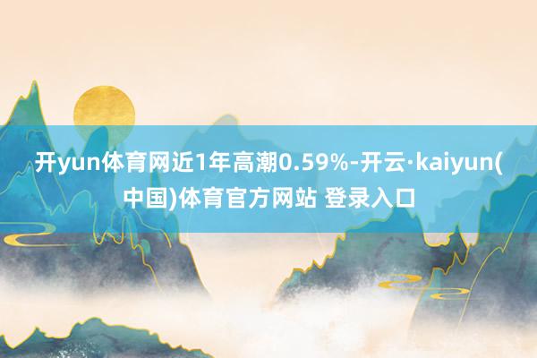开yun体育网近1年高潮0.59%-开云·kaiyun(中国)体育官方网站 登录入口