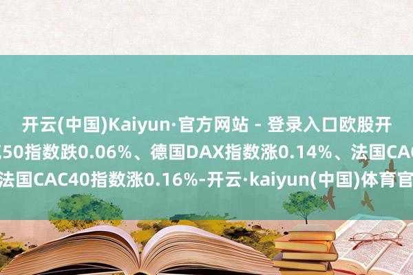 开云(中国)Kaiyun·官方网站 - 登录入口欧股开盘涨跌不一 欧洲斯托克50指数跌0.06%、德国DAX指数涨0.14%、法国CAC40指数涨0.16%-开云·kaiyun(中国)体育官方网站 登录入口