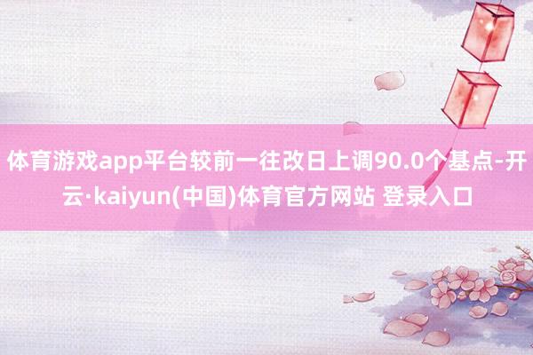 体育游戏app平台较前一往改日上调90.0个基点-开云·kaiyun(中国)体育官方网站 登录入口