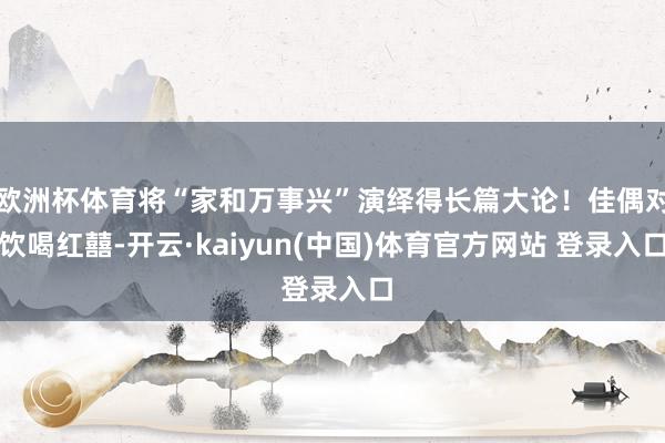欧洲杯体育将“家和万事兴”演绎得长篇大论！佳偶对饮喝红囍-开云·kaiyun(中国)体育官方网站 登录入口