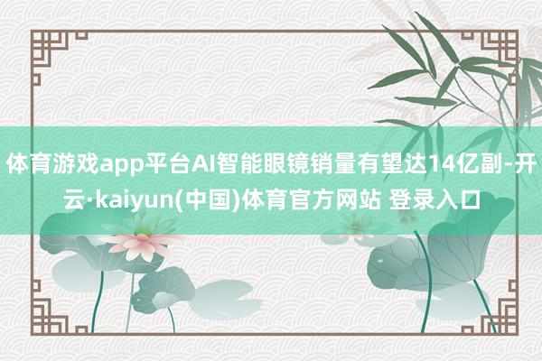 体育游戏app平台AI智能眼镜销量有望达14亿副-开云·kaiyun(中国)体育官方网站 登录入口