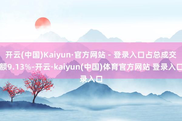 开云(中国)Kaiyun·官方网站 - 登录入口占总成交额9.13%-开云·kaiyun(中国)体育官方网站 登录入口
