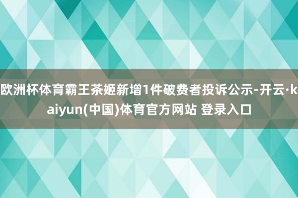 欧洲杯体育霸王茶姬新增1件破费者投诉公示-开云·kaiyun(中国)体育官方网站 登录入口