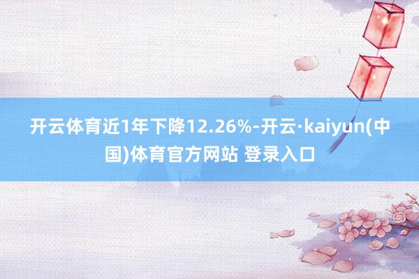 开云体育近1年下降12.26%-开云·kaiyun(中国)体育官方网站 登录入口