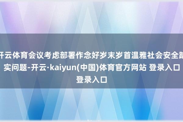 开云体育会议考虑部署作念好岁末岁首温雅社会安全踏实问题-开云·kaiyun(中国)体育官方网站 登录入口