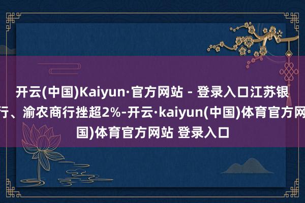 开云(中国)Kaiyun·官方网站 - 登录入口江苏银行、常熟银行、渝农商行挫超2%-开云·kaiyun(中国)体育官方网站 登录入口