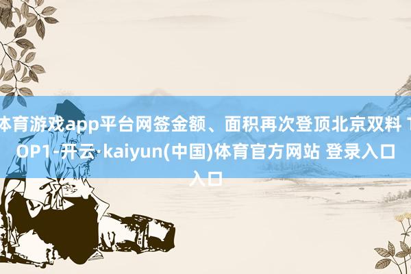 体育游戏app平台网签金额、面积再次登顶北京双料 TOP1-开云·kaiyun(中国)体育官方网站 登录入口