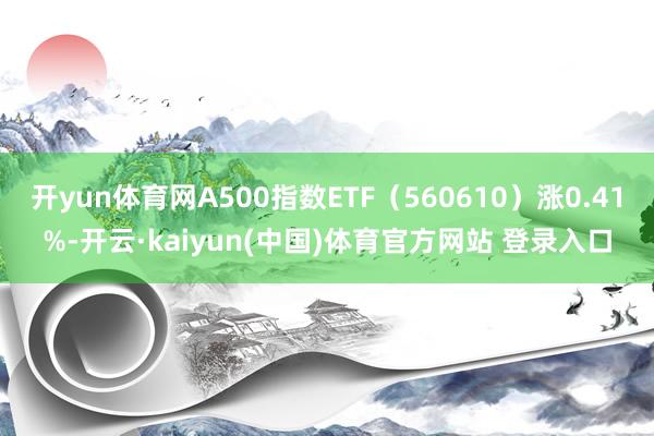 开yun体育网A500指数ETF（560610）涨0.41%-开云·kaiyun(中国)体育官方网站 登录入口