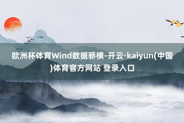 欧洲杯体育　　Wind数据骄横-开云·kaiyun(中国)体育官方网站 登录入口