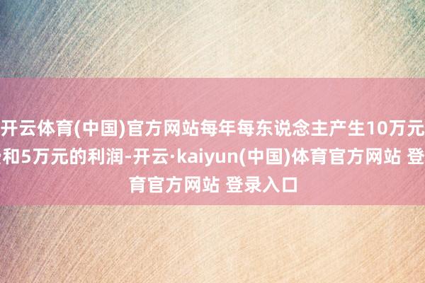 开云体育(中国)官方网站每年每东说念主产生10万元管事费和5万元的利润-开云·kaiyun(中国)体育官方网站 登录入口