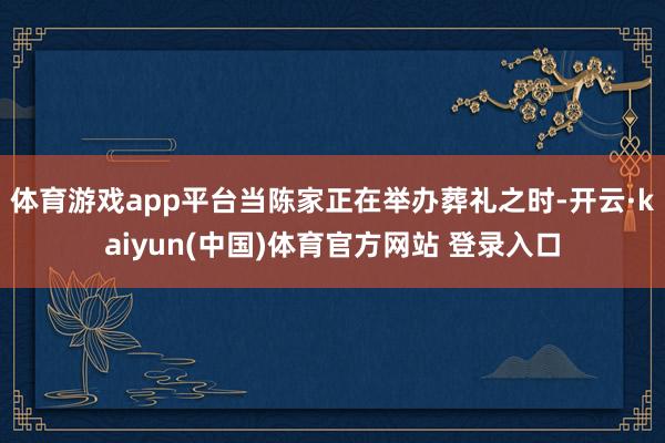 体育游戏app平台当陈家正在举办葬礼之时-开云·kaiyun(中国)体育官方网站 登录入口