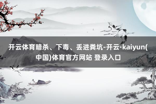开云体育暗杀、下毒、丢进粪坑-开云·kaiyun(中国)体育官方网站 登录入口