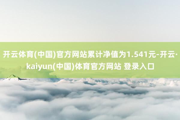开云体育(中国)官方网站累计净值为1.541元-开云·kaiyun(中国)体育官方网站 登录入口