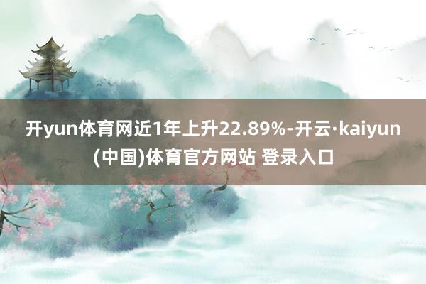 开yun体育网近1年上升22.89%-开云·kaiyun(中国)体育官方网站 登录入口