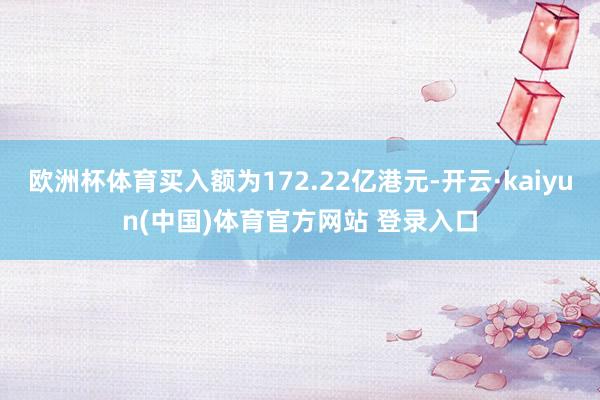 欧洲杯体育买入额为172.22亿港元-开云·kaiyun(中国)体育官方网站 登录入口