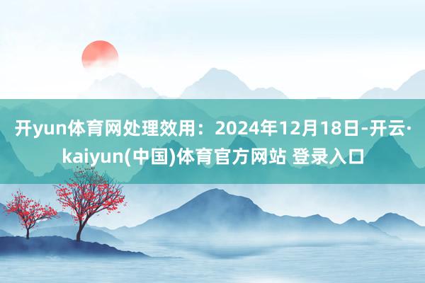 开yun体育网处理效用：2024年12月18日-开云·kaiyun(中国)体育官方网站 登录入口
