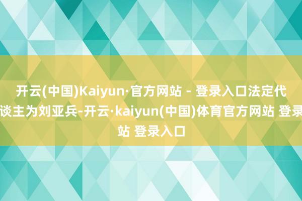 开云(中国)Kaiyun·官方网站 - 登录入口法定代表东谈主为刘亚兵-开云·kaiyun(中国)体育官方网站 登录入口