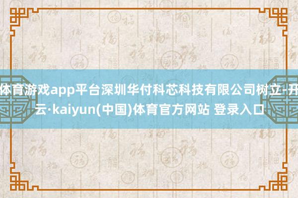 体育游戏app平台深圳华付科芯科技有限公司树立-开云·kaiyun(中国)体育官方网站 登录入口