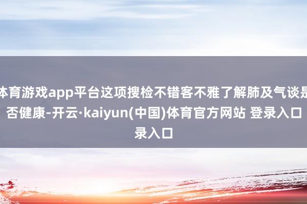 体育游戏app平台这项搜检不错客不雅了解肺及气谈是否健康-开云·kaiyun(中国)体育官方网站 登录入口