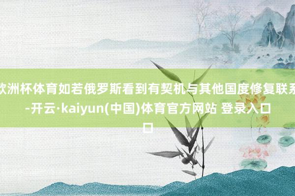 欧洲杯体育如若俄罗斯看到有契机与其他国度修复联系-开云·kaiyun(中国)体育官方网站 登录入口