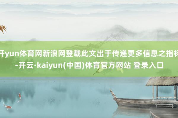 开yun体育网新浪网登载此文出于传递更多信息之指标-开云·kaiyun(中国)体育官方网站 登录入口