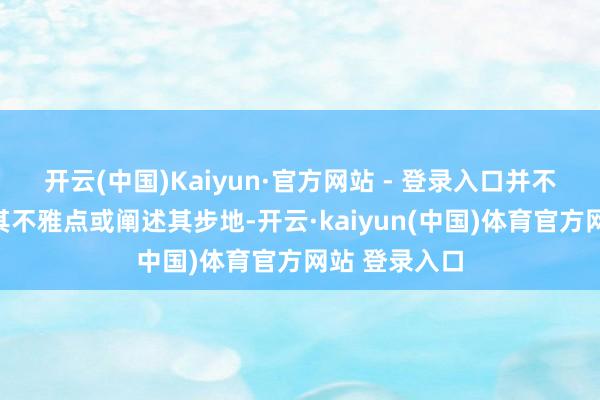 开云(中国)Kaiyun·官方网站 - 登录入口并不料味着赞同其不雅点或阐述其步地-开云·kaiyun(中国)体育官方网站 登录入口